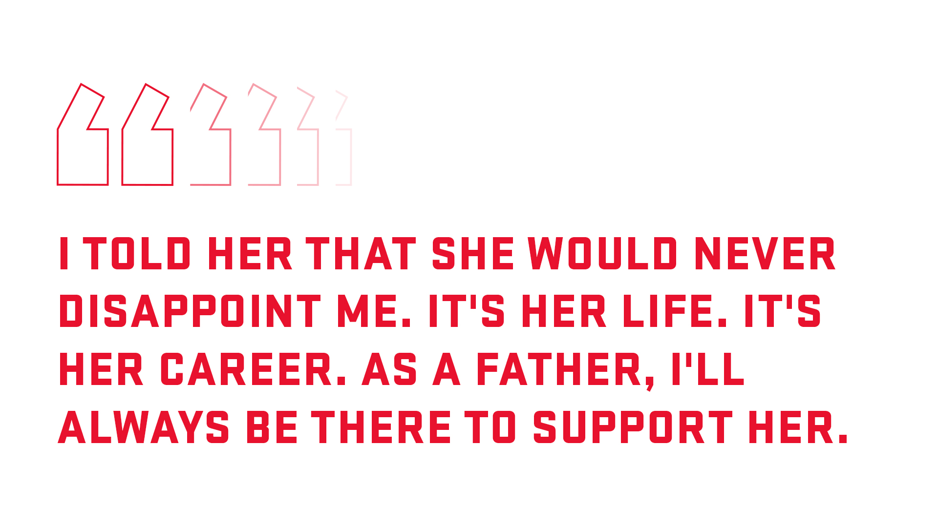 Block quote: I told her that she would never disappoint me. It's her life, it's her career. As a father I'll always be there to support her